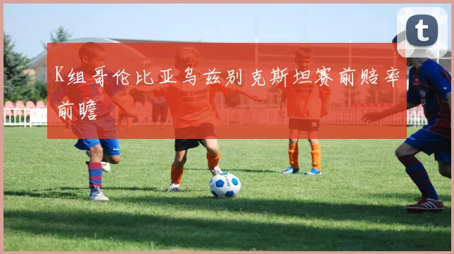 K组哥伦比亚乌兹别克斯坦赛前赔率前瞻