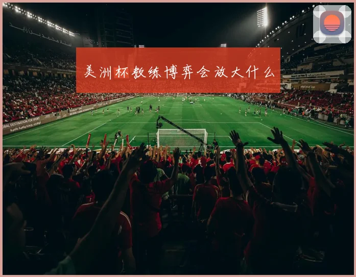 美洲杯教练博弈会放大什么