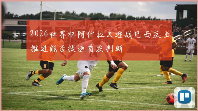 2026世界杯阿什拉夫迎战巴西反击推进能否提速首发判断