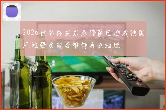 2026世界杯安东尼穆萨巴迎战德国压迫强度能否维持看点梳理