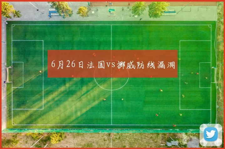 6月26日法国vs挪威防线漏洞