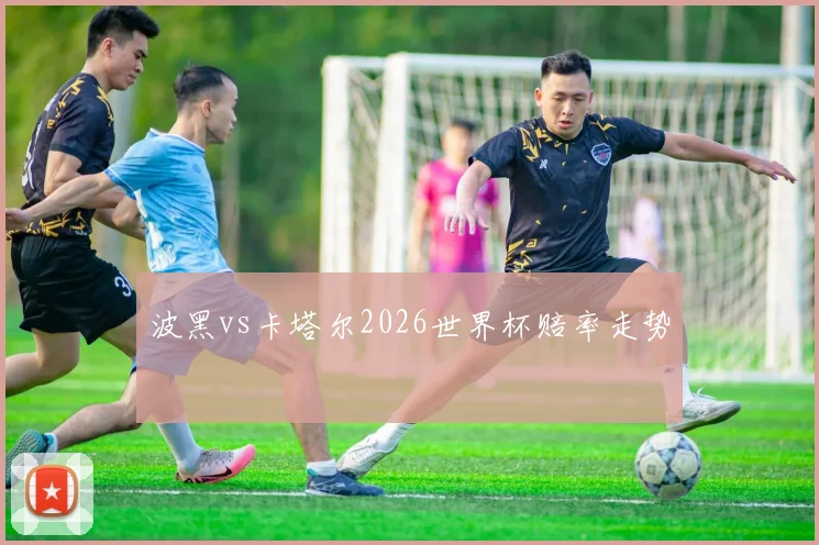 波黑vs卡塔尔2026世界杯赔率走势