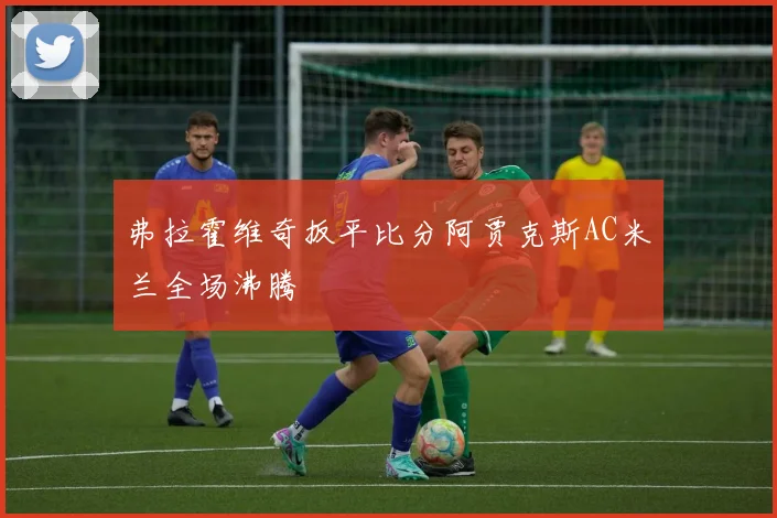 弗拉霍维奇扳平比分阿贾克斯AC米兰全场沸腾