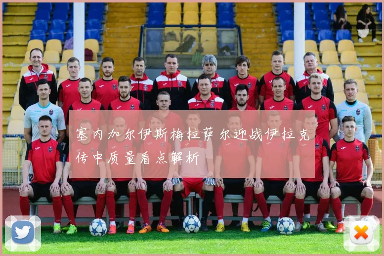 塞内加尔伊斯梅拉萨尔迎战伊拉克传中质量看点解析