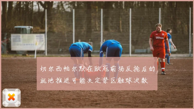 切尔西帕尔默在欧冠前场反抢后的就地推进可能决定禁区触球次数