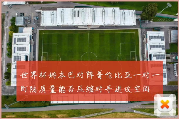世界杯姆本巴对阵哥伦比亚一对一盯防质量能否压缩对手进攻空间