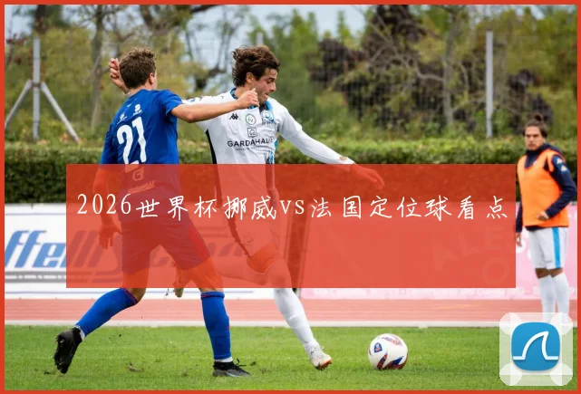 2026世界杯挪威vs法国定位球看点