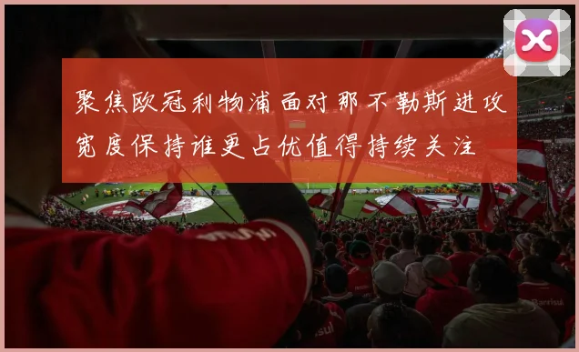 聚焦欧冠利物浦面对那不勒斯进攻宽度保持谁更占优值得持续关注