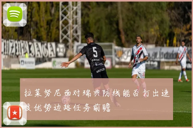 拉莱努尼面对瑞典防线能否打出速度优势边路任务前瞻