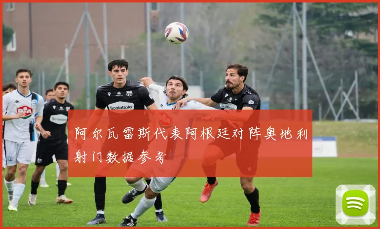 阿尔瓦雷斯代表阿根廷对阵奥地利射门数据参考