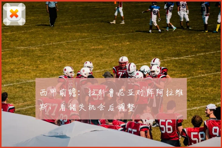 西甲前瞻：拉科鲁尼亚对阵阿拉维斯，看错失机会后调整