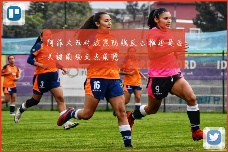 阿菲夫面对波黑防线反击推进是否关键前场支点前瞻