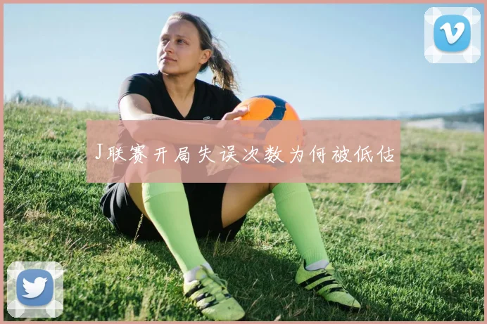 J联赛开局失误次数为何被低估