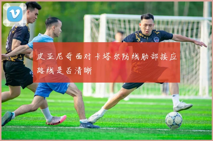 皮亚尼奇面对卡塔尔防线肋部接应路线是否清晰