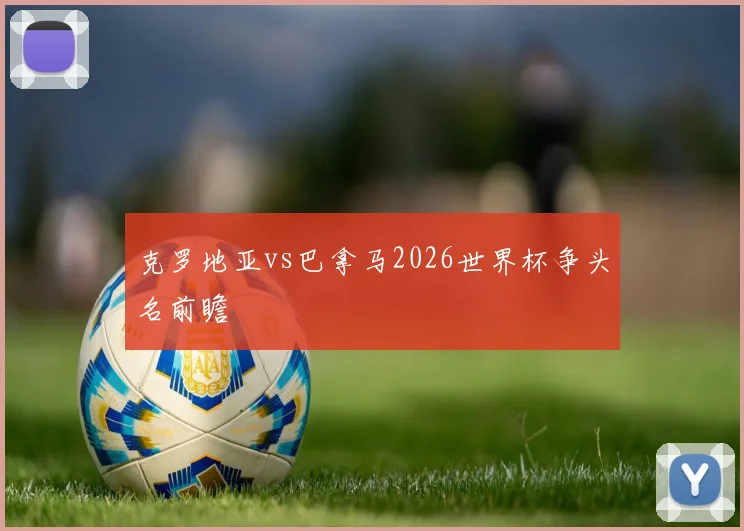 克罗地亚vs巴拿马2026世界杯争头名前瞻