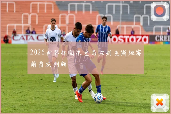 2026世界杯刚果金乌兹别克斯坦赛前首发判断