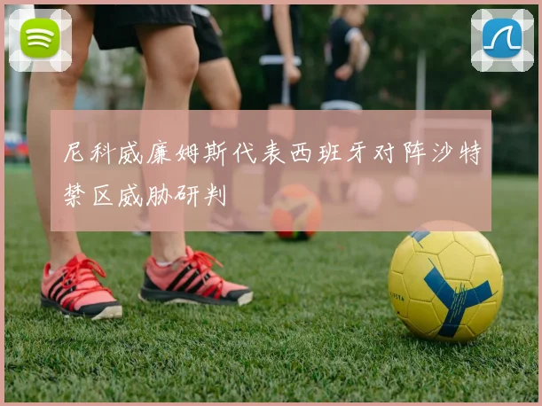 尼科威廉姆斯代表西班牙对阵沙特禁区威胁研判