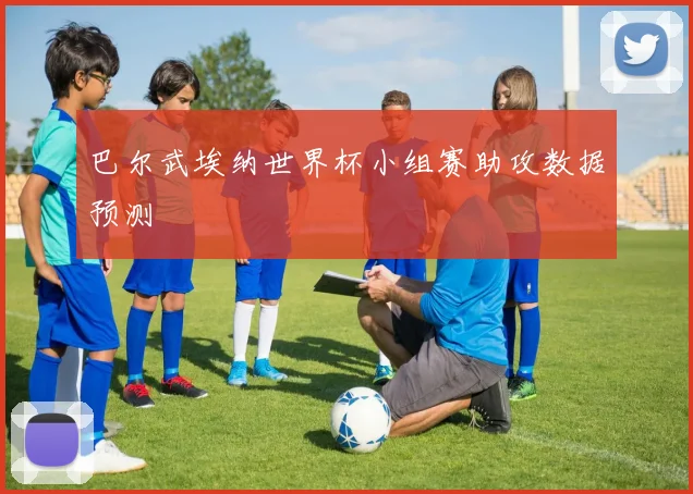 巴尔武埃纳世界杯小组赛助攻数据预测