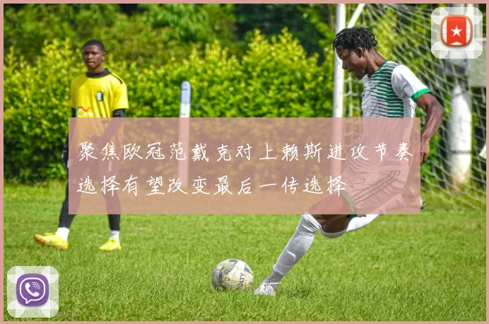聚焦欧冠范戴克对上赖斯进攻节奏选择有望改变最后一传选择