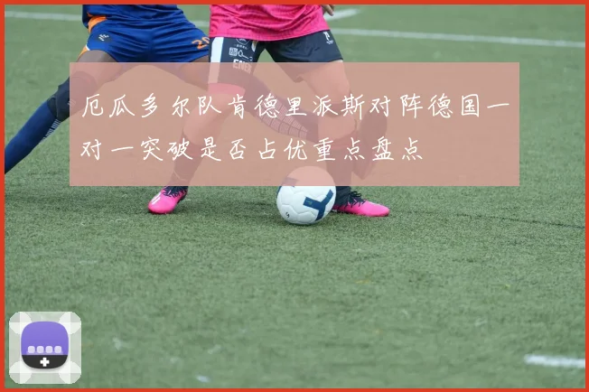 厄瓜多尔队肯德里派斯对阵德国一对一突破是否占优重点盘点