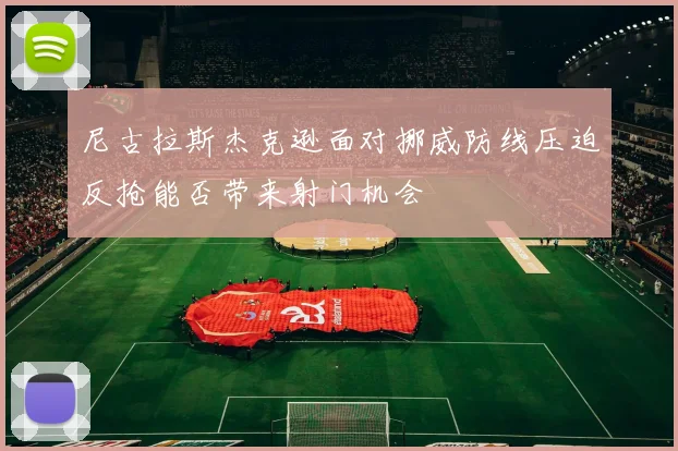 尼古拉斯杰克逊面对挪威防线压迫反抢能否带来射门机会