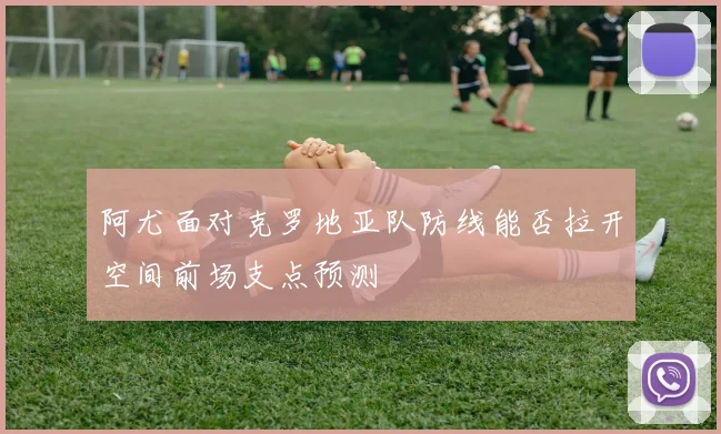 阿尤面对克罗地亚队防线能否拉开空间前场支点预测