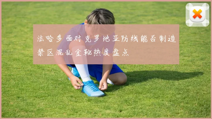 法哈多面对克罗地亚防线能否制造禁区混乱金靴热度盘点