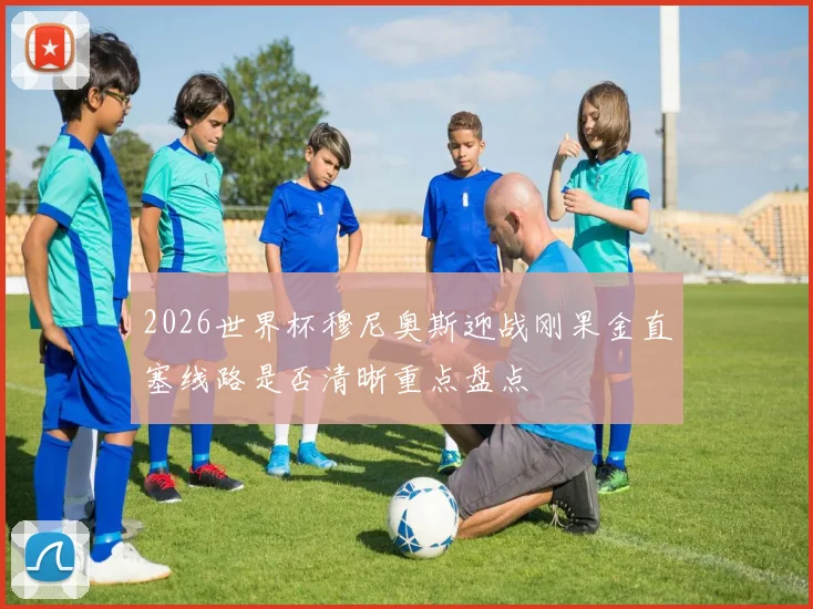 2026世界杯穆尼奥斯迎战刚果金直塞线路是否清晰重点盘点