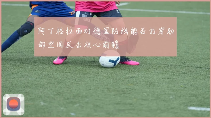 阿丁格拉面对德国防线能否打穿肋部空间反击核心前瞻