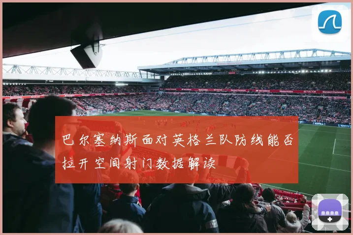 巴尔塞纳斯面对英格兰队防线能否拉开空间射门数据解读