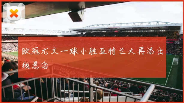 欧冠尤文一球小胜亚特兰大再添出线悬念