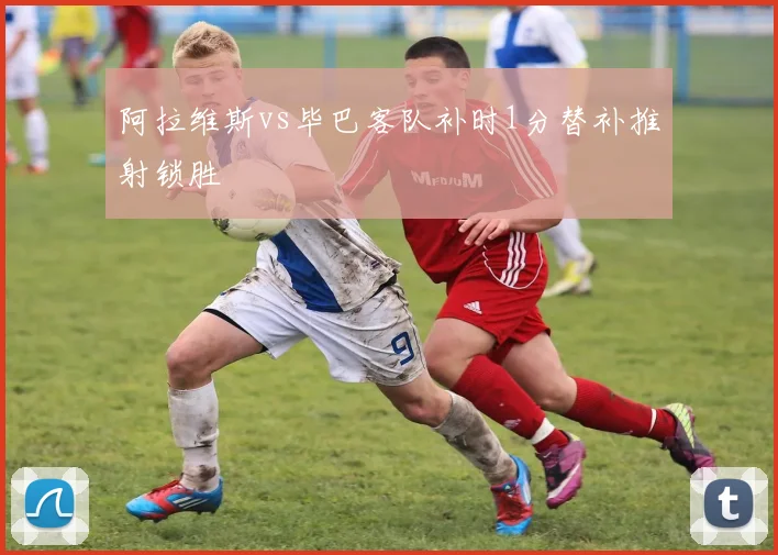 阿拉维斯vs毕巴客队补时1分替补推射锁胜