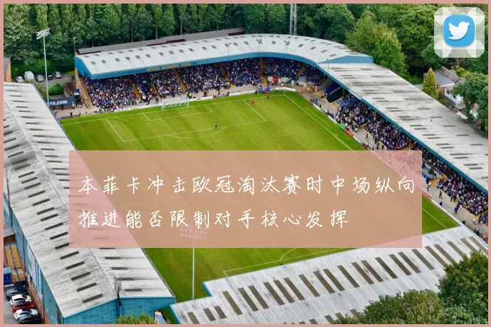 本菲卡冲击欧冠淘汰赛时中场纵向推进能否限制对手核心发挥