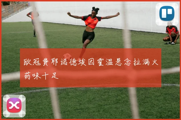 欧冠费耶诺德埃因霍温悬念拉满火药味十足