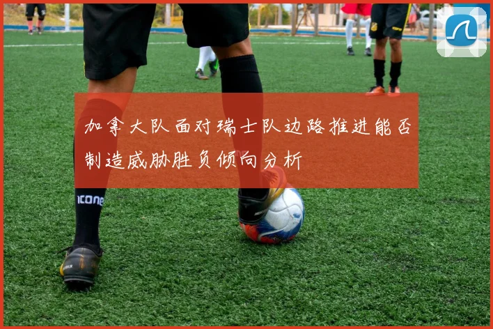 加拿大队面对瑞士队边路推进能否制造威胁胜负倾向分析
