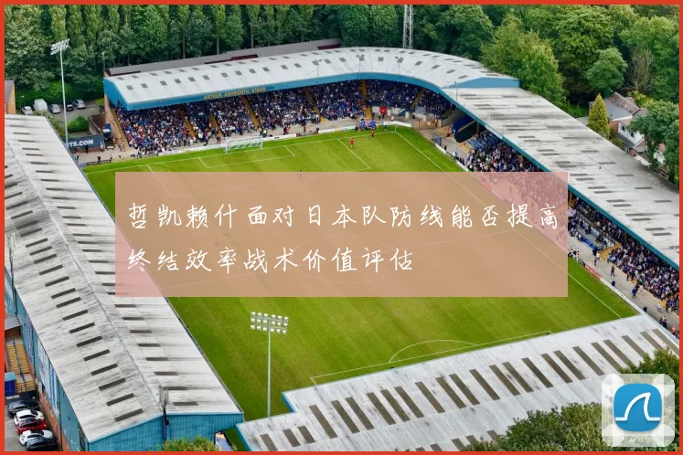 哲凯赖什面对日本队防线能否提高终结效率战术价值评估