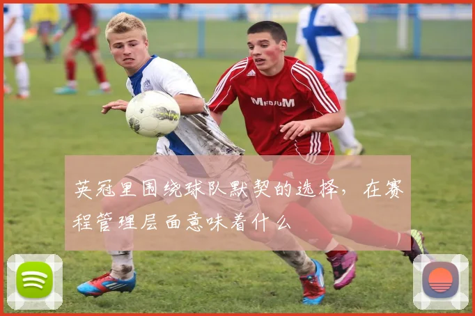 英冠里围绕球队默契的选择，在赛程管理层面意味着什么