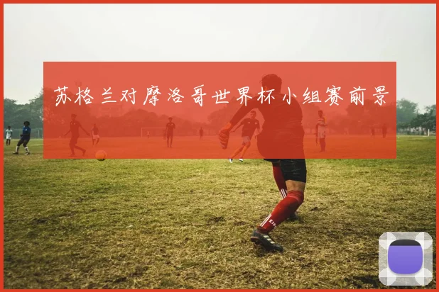 苏格兰对摩洛哥世界杯小组赛前景