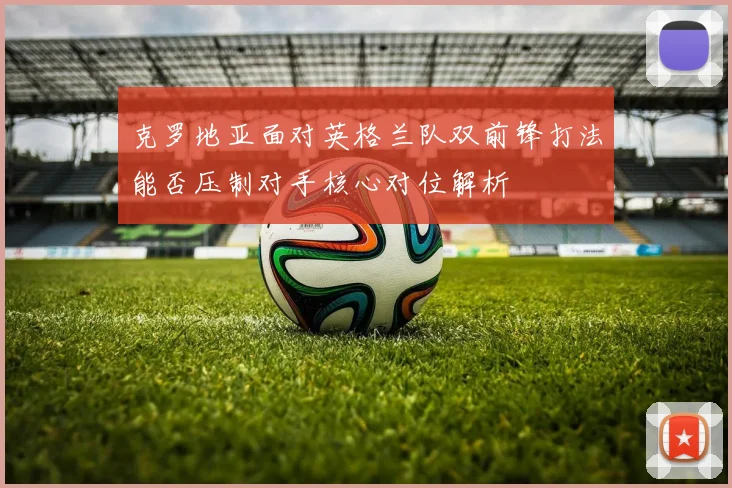 克罗地亚面对英格兰队双前锋打法能否压制对手核心对位解析