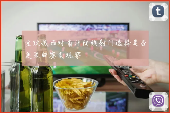 金玟哉面对南非防线射门选择是否更果断赛前观察