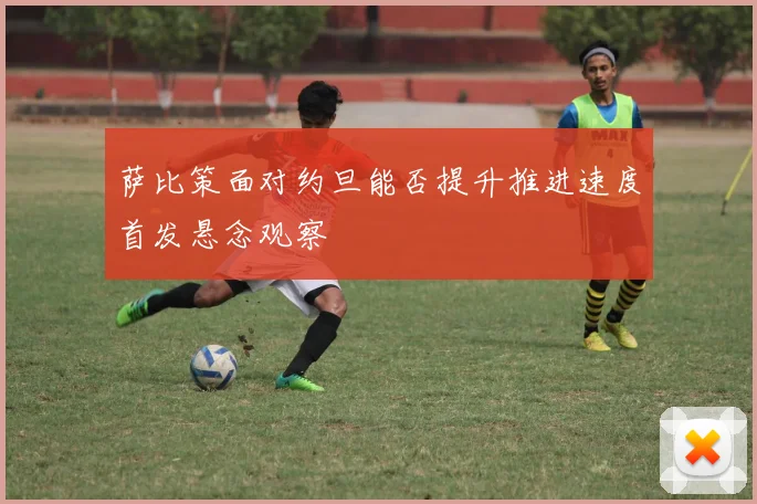 萨比策面对约旦能否提升推进速度首发悬念观察