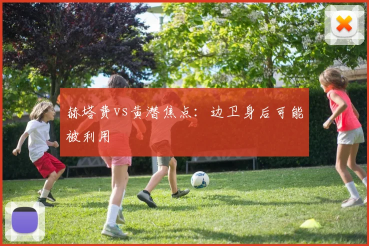 赫塔费vs黄潜焦点：边卫身后可能被利用