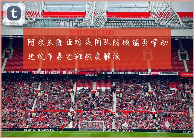 阿尔米隆面对美国队防线能否带动进攻节奏金靴热度解读