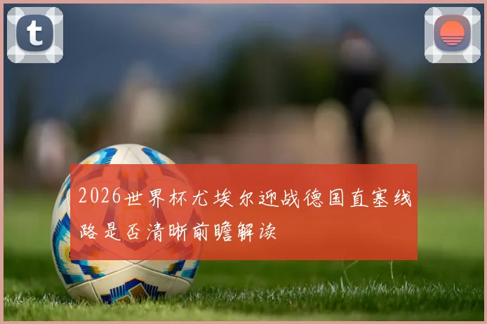 2026世界杯尤埃尔迎战德国直塞线路是否清晰前瞻解读