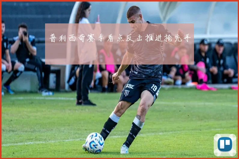 普利西奇赛季看点反击推进抢先手