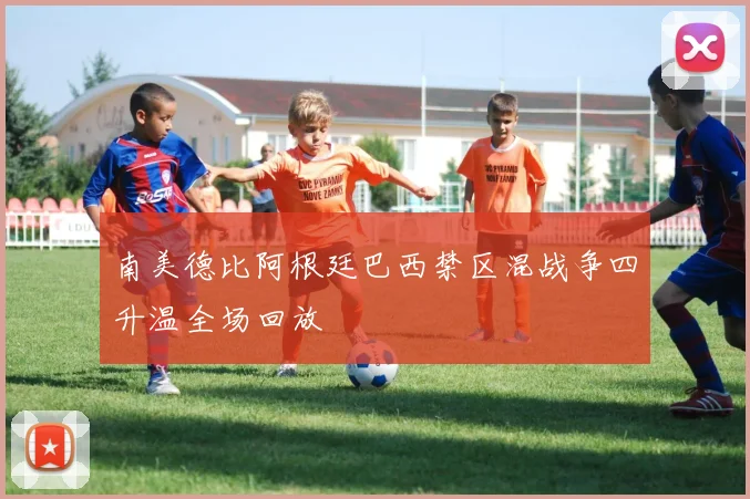 南美德比阿根廷巴西禁区混战争四升温全场回放