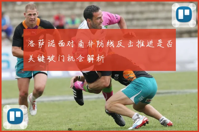 洛萨诺面对南非防线反击推进是否关键破门机会解析