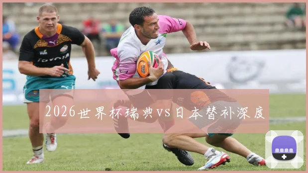 2026世界杯瑞典vs日本替补深度