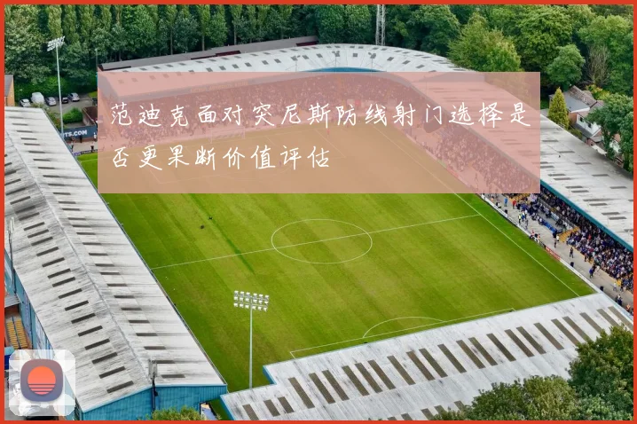 范迪克面对突尼斯防线射门选择是否更果断价值评估