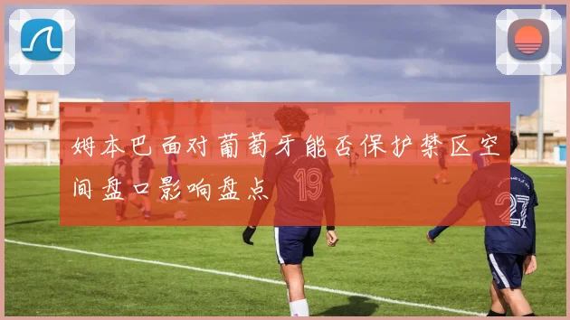 姆本巴面对葡萄牙能否保护禁区空间盘口影响盘点